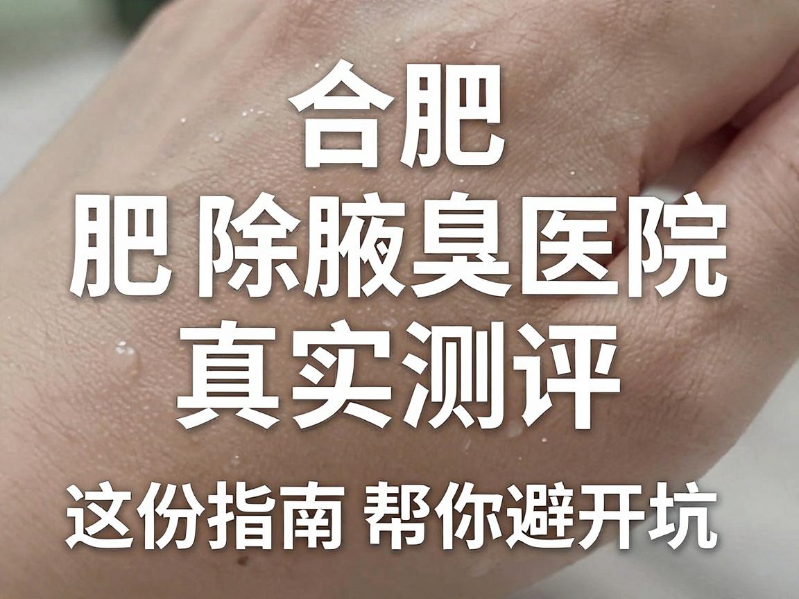 合肥除腋臭医院怎么选?合肥除腋臭医院真实测评,这份指南帮你避开坑 合肥除腋臭医院怎么选?合肥除腋臭医院真实测评,这份指南帮你避开坑