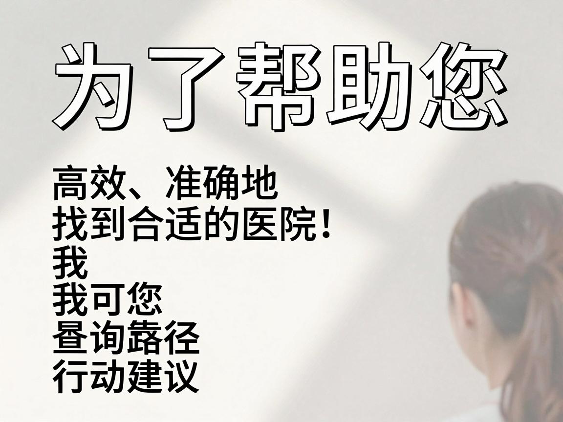 为了帮助您高效、准确地找到合适的医院,我为您梳理了最可靠的查询路径和行动建议 为了帮助您高效、准确地找到合适的医院,我为您梳理了最可靠的查询路径和行动建议