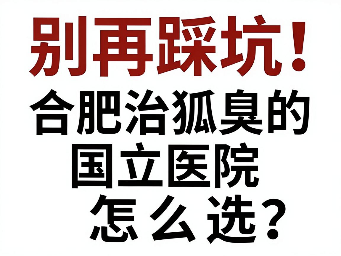 别再踩坑!合肥治狐臭的国立医院怎么选?治狐臭前先看这篇攻略 别再踩坑!合肥治狐臭的国立医院怎么选?治狐臭前先看这篇攻略