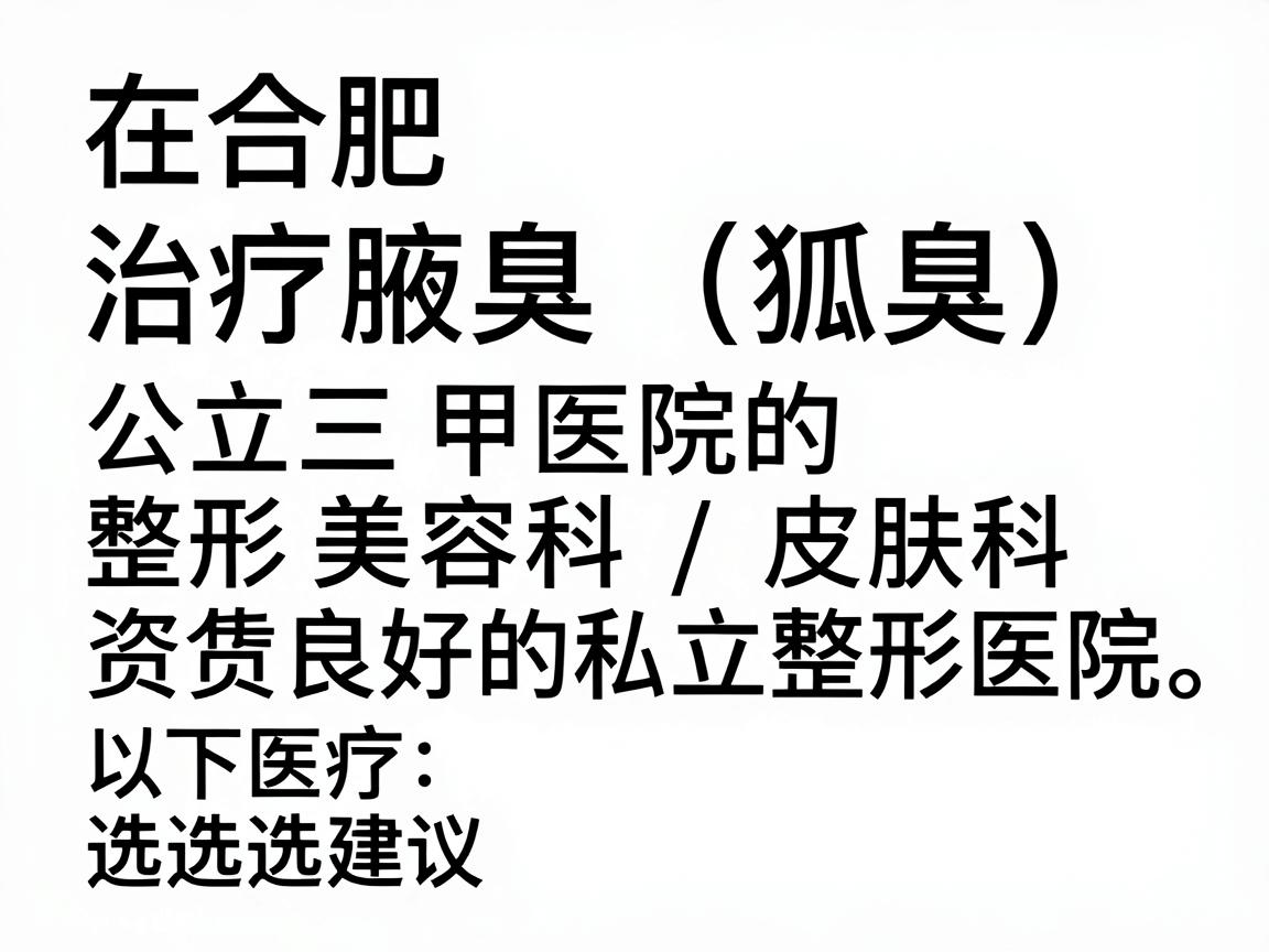 在合肥，治疗腋臭（狐臭）的医疗机构主要分为公立三甲医院的整形美容科/皮肤科和资质良好的私立整形医院。以下是两部分推荐，并附有选择建议