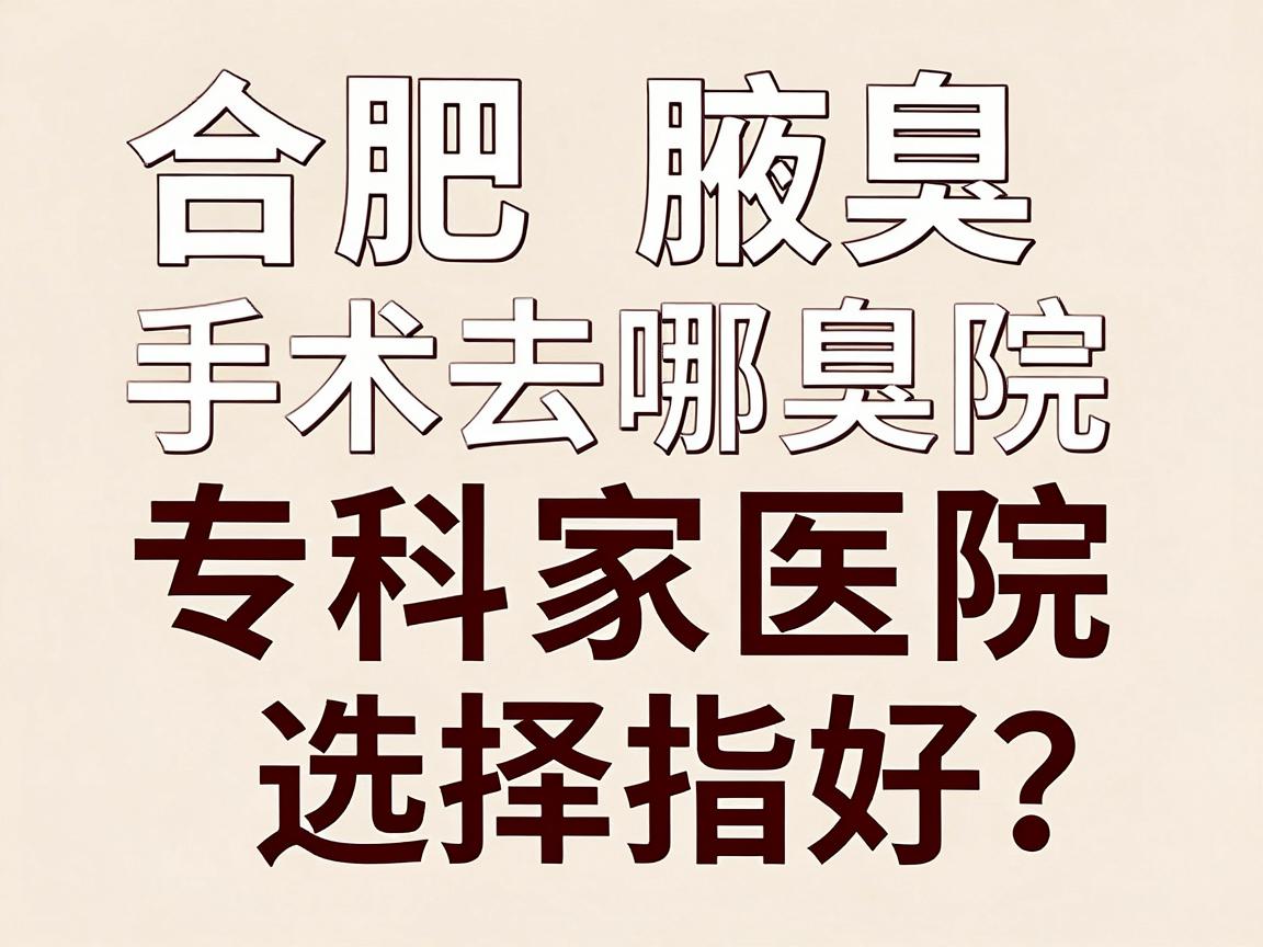 合肥腋臭手术去哪家医院好?合肥腋臭专科医院选择指南 合肥腋臭手术去哪家医院好?合肥腋臭专科医院选择指南