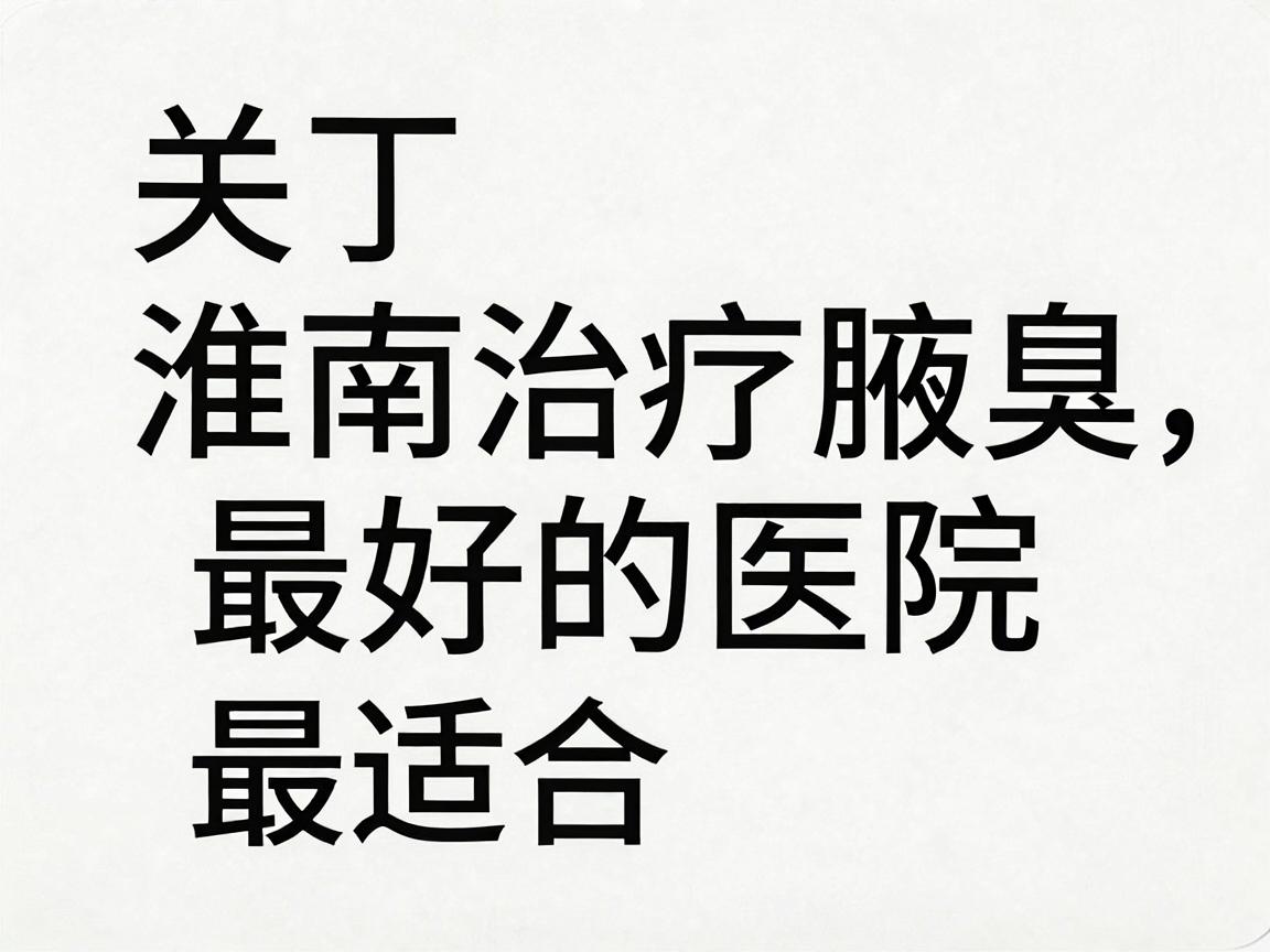 关于淮南治疗腋臭最好的医院,需要明确一点,医学上没有绝对的最好,只有最适合。判断标准通常取决于医院的专科实力、技术设备、医生经验以及患者的口碑 关于淮南治疗腋臭最好的医院,需要明确一点,医学上没有绝对的最好,只有最适合。判断标准通常取决于医院的专科实力、技术设备、医生经验以及患者的口碑