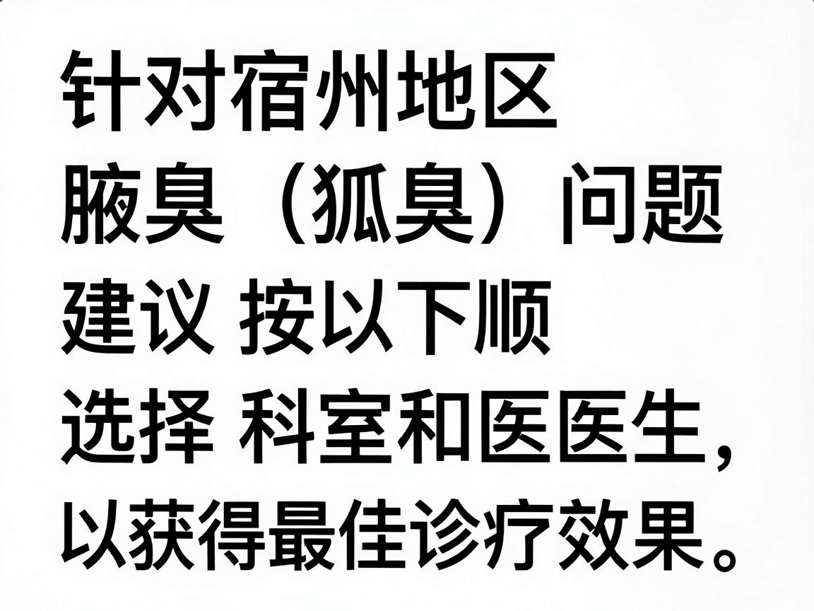 针对宿州地区的腋臭(狐臭)问题,建议按以下顺序选择科室和医生,以获得最佳诊疗效果 针对宿州地区的腋臭(狐臭)问题,建议按以下顺序选择科室和医生,以获得最佳诊疗效果