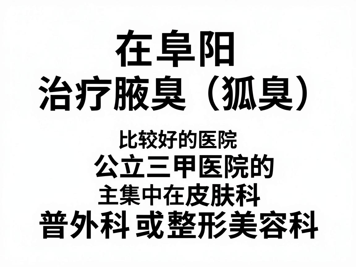 在阜阳,治疗腋臭(狐臭)比较好的医院主要集中在公立三甲医院的普外科、皮肤科或整形美容科。以下是几家在当地口碑较好、技术较成熟的医院推荐 在阜阳,治疗腋臭(狐臭)比较好的医院主要集中在公立三甲医院的普外科、皮肤科或整形美容科。以下是几家在当地口碑较好、技术较成熟的医院推荐