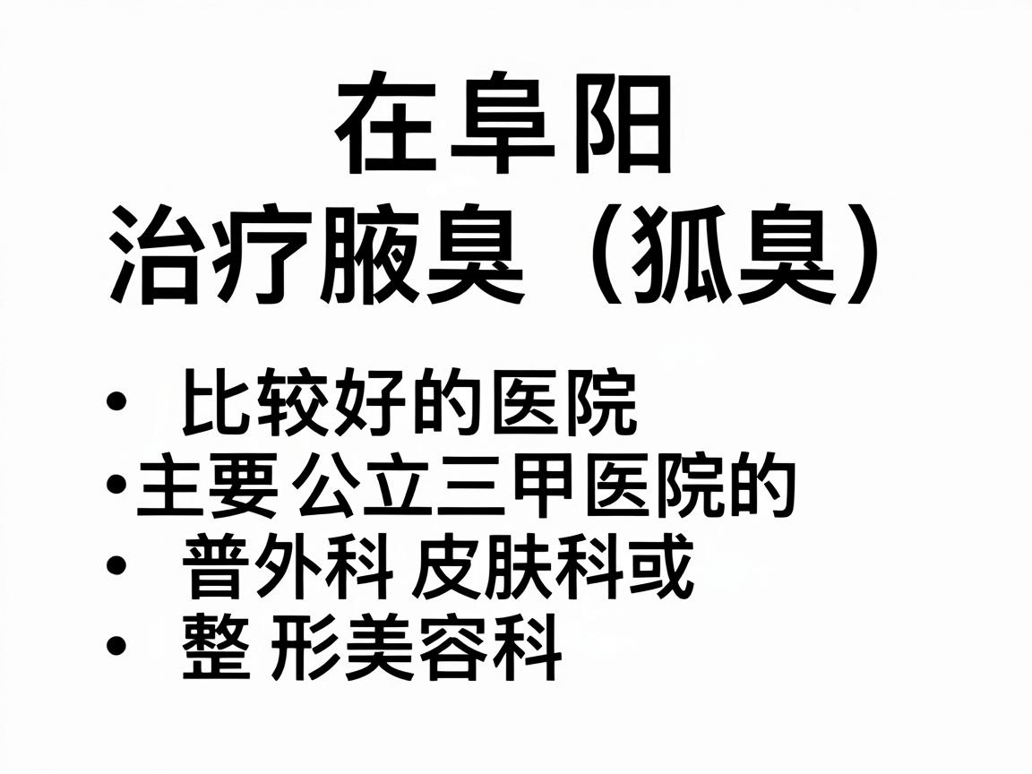 在阜阳,治疗腋臭(狐臭)比较好的医院主要集中在公立三甲医院的普外科、皮肤科或整形美容科。以下是几家在当地口碑较好、技术较成熟的医院推荐 在阜阳,治疗腋臭(狐臭)比较好的医院主要集中在公立三甲医院的普外科、皮肤科或整形美容科。以下是几家在当地口碑较好、技术较成熟的医院推荐
