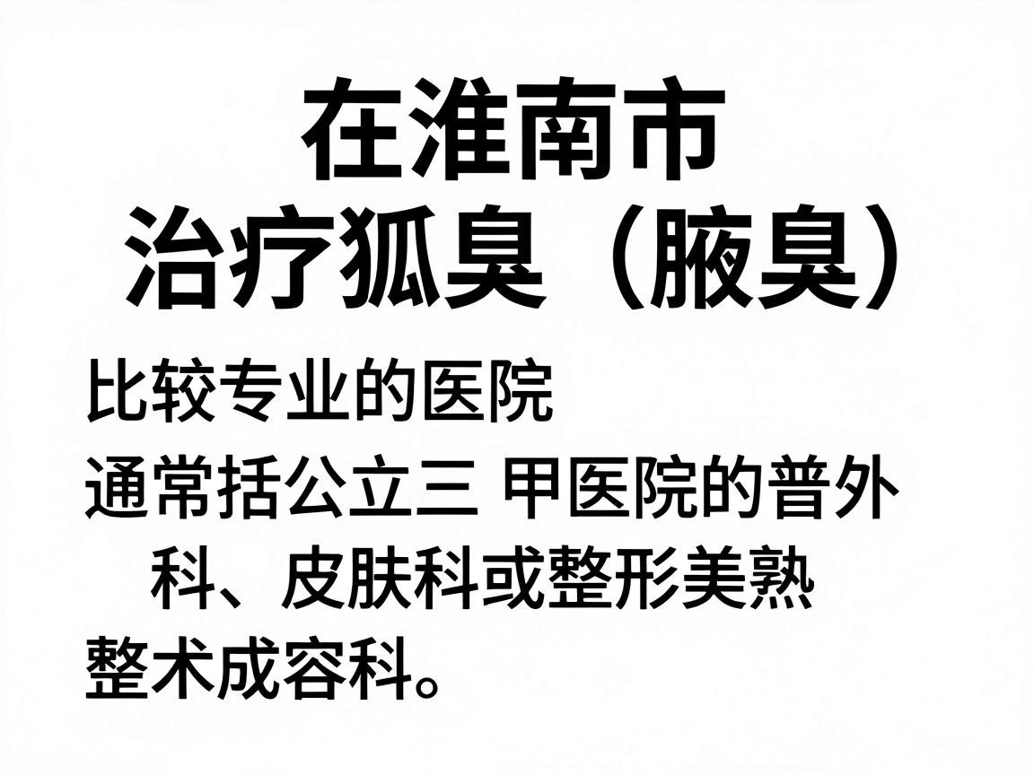 在淮南市,治疗狐臭(腋臭)比较专业的医院通常包括公立三甲医院的普外科、皮肤科或整形美容科。以下是几家在当地口碑较好、技术较成熟的医院推荐,供你参考 在淮南市,治疗狐臭(腋臭)比较专业的医院通常包括公立三甲医院的普外科、皮肤科或整形美容科。以下是几家在当地口碑较好、技术较成熟的医院推荐,供你参考