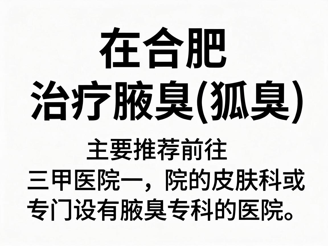 在合肥,治疗腋臭(狐臭)主要推荐前往三甲医院的皮肤科或专门设有腋臭专科的医院。以下是综合口碑和医疗水平后的建议,供你参考 在合肥,治疗腋臭(狐臭)主要推荐前往三甲医院的皮肤科或专门设有腋臭专科的医院。以下是综合口碑和医疗水平后的建议,供你参考