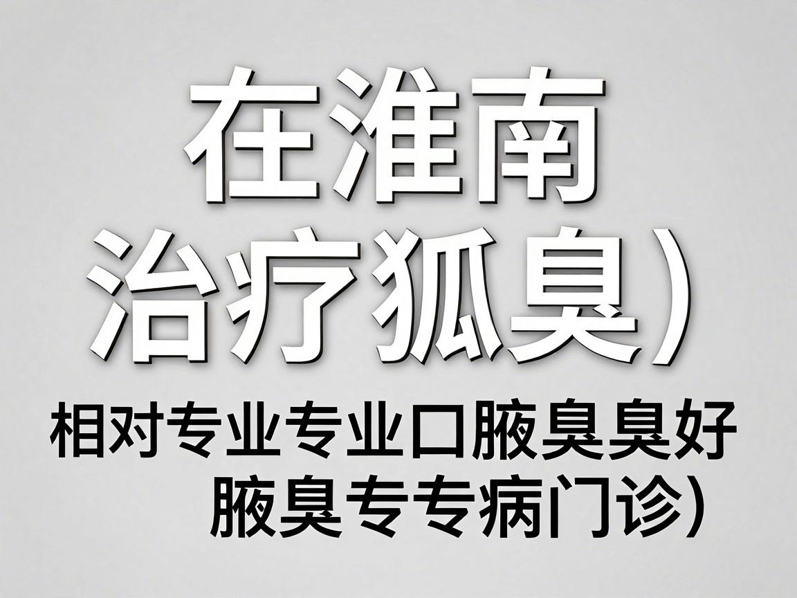在淮南,治疗狐臭(腋臭)相对专业且口碑较好的医院主要集中在公立三甲医院的整形美容科或普外科(腋臭专病门诊)以下是综合整理的推荐 在淮南,治疗狐臭(腋臭)相对专业且口碑较好的医院主要集中在公立三甲医院的整形美容科或普外科(腋臭专病门诊)以下是综合整理的推荐