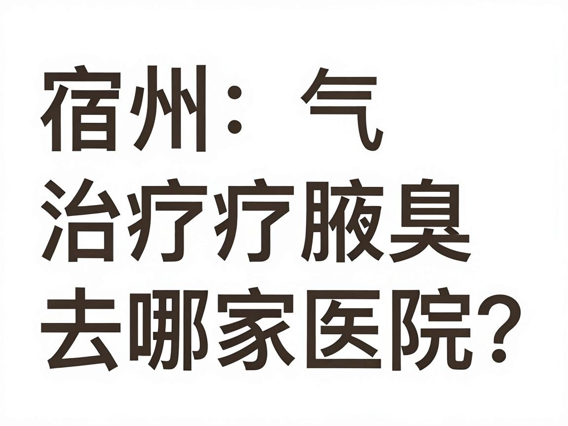 宿州治疗腋臭,去哪家医院?合肥腋秀腋臭专科医生为你讲透宿州腋臭治疗的选择逻辑 宿州治疗腋臭,去哪家医院?合肥腋秀腋臭专科医生为你讲透宿州腋臭治疗的选择逻辑
