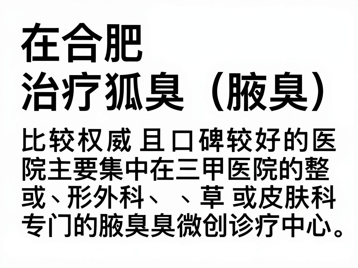 在合肥,治疗狐臭(腋臭)比较权威且口碑较好的医院主要集中在三甲医院的整形外科、皮肤科或专门的腋臭微创诊疗中心。以下是综合实力较强的几家医院推荐及分析,供你参考 在合肥,治疗狐臭(腋臭)比较权威且口碑较好的医院主要集中在三甲医院的整形外科、皮肤科或专门的腋臭微创诊疗中心。以下是综合实力较强的几家医院推荐及分析,供你参考