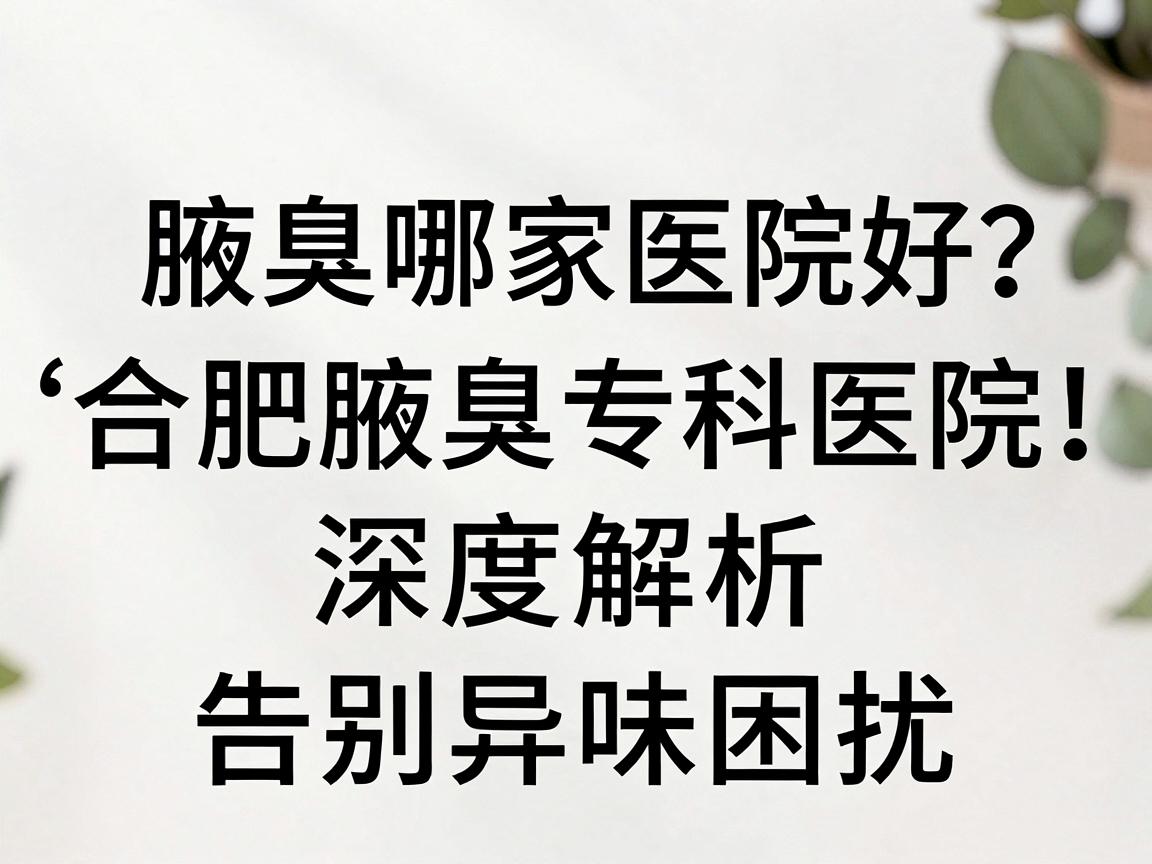 合肥腋臭哪家医院好?合肥腋臭专科医院深度解析,告别异味困扰 合肥腋臭哪家医院好?合肥腋臭专科医院深度解析,告别异味困扰