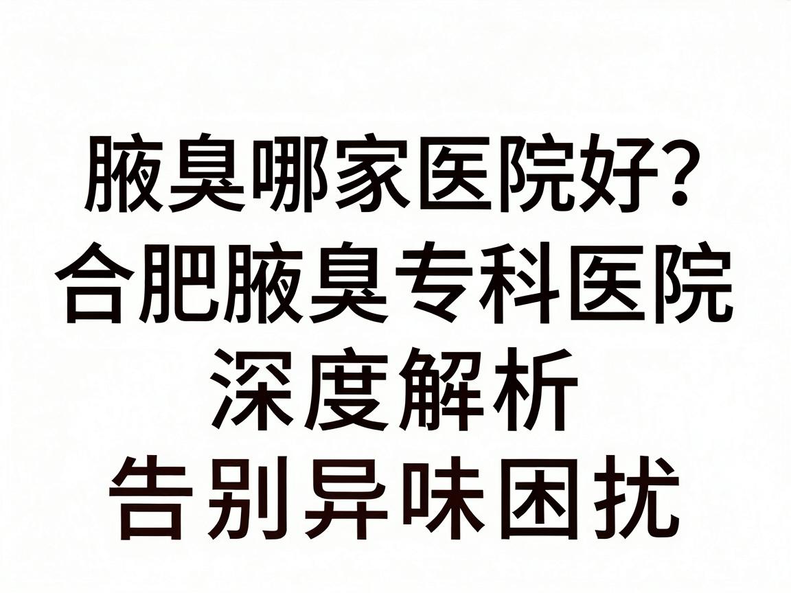 合肥腋臭哪家医院好?合肥腋臭专科医院深度解析,告别异味困扰 合肥腋臭哪家医院好?合肥腋臭专科医院深度解析,告别异味困扰