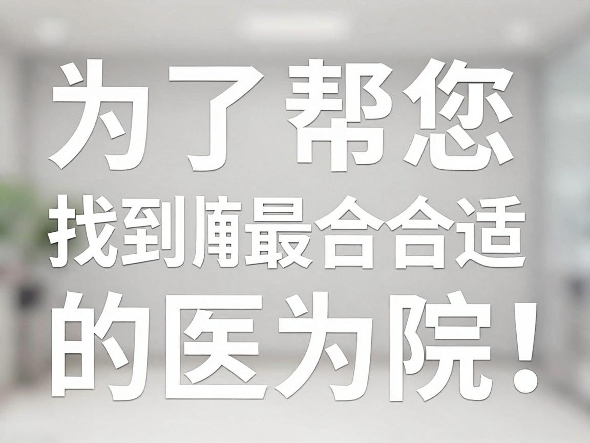 为了帮您找到最合适的医院，我为您梳理了一套明确、可操作的行动指南，希望能帮助您做出最佳决策