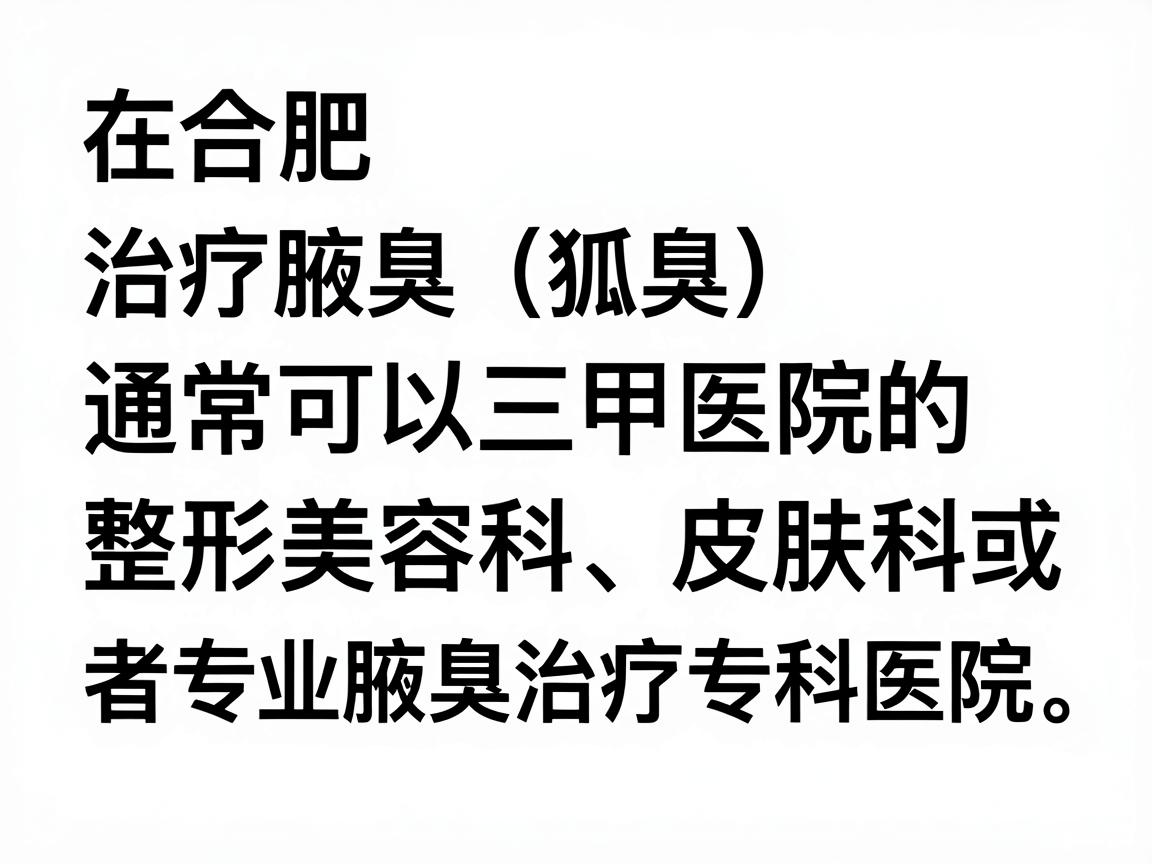 在合肥,治疗腋臭(狐臭)通常可以选择三甲医院的整形美容科、皮肤科,或者专业腋臭治疗专科医院。以下是一些口碑较好、技术较为成熟的医院选择,供你参考 在合肥,治疗腋臭(狐臭)通常可以选择三甲医院的整形美容科、皮肤科,或者专业腋臭治疗专科医院。以下是一些口碑较好、技术较为成熟的医院选择,供你参考