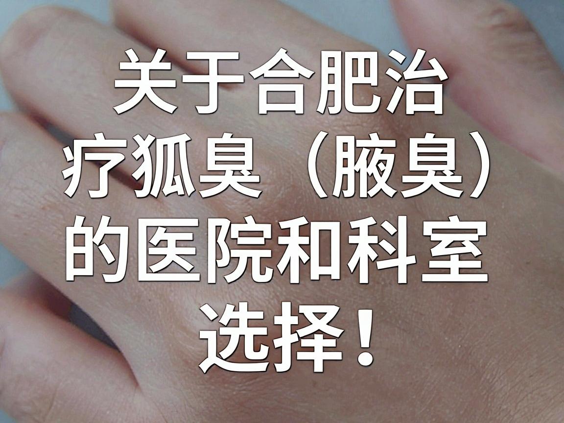 关于合肥治疗狐臭(腋臭)的医院和科室选择,以下是一些参考建议,供你理性评估 关于合肥治疗狐臭(腋臭)的医院和科室选择,以下是一些参考建议,供你理性评估