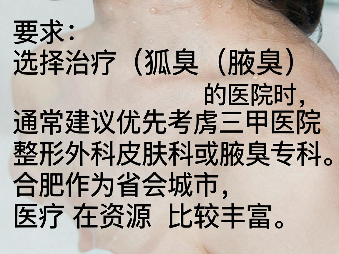 选择治疗狐臭(腋臭)的医院时,通常建议优先考虑三甲医院的整形外科、皮肤科或腋臭专科。合肥作为省会城市,医疗资源比较丰富。以下是一些在当地口碑较好、技术成熟的医院推荐 选择治疗狐臭(腋臭)的医院时,通常建议优先考虑三甲医院的整形外科、皮肤科或腋臭专科。合肥作为省会城市,医疗资源比较丰富。以下是一些在当地口碑较好、技术成熟的医院推荐
