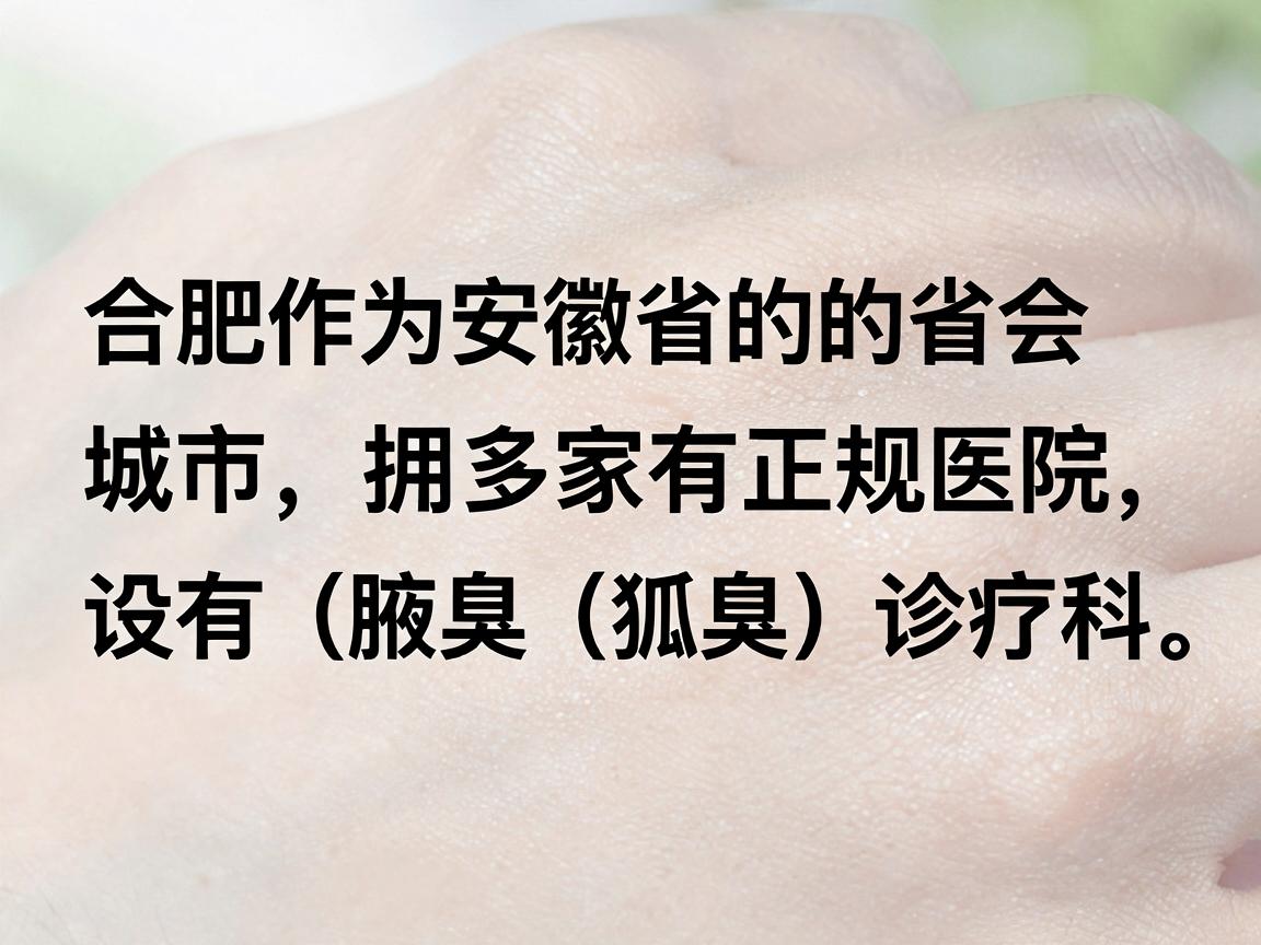 合肥作为安徽省的省会城市,拥有多家正规医院设有腋臭(狐臭)诊疗科室。以下是几家口碑较好、资质正规的医院及其地址,供您参考 合肥作为安徽省的省会城市,拥有多家正规医院设有腋臭(狐臭)诊疗科室。以下是几家口碑较好、资质正规的医院及其地址,供您参考