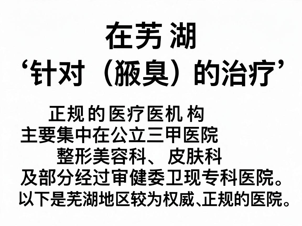 在芜湖,针对狐臭(腋臭)的治疗,正规的医疗机构主要集中在公立三甲医院的整形美容科、皮肤科以及部分经过卫健委审批的正规专科医院。以下是芜湖地区较为权威、正规的医院推荐及选择建议 在芜湖,针对狐臭(腋臭)的治疗,正规的医疗机构主要集中在公立三甲医院的整形美容科、皮肤科以及部分经过卫健委审批的正规专科医院。以下是芜湖地区较为权威、正规的医院推荐及选择建议
