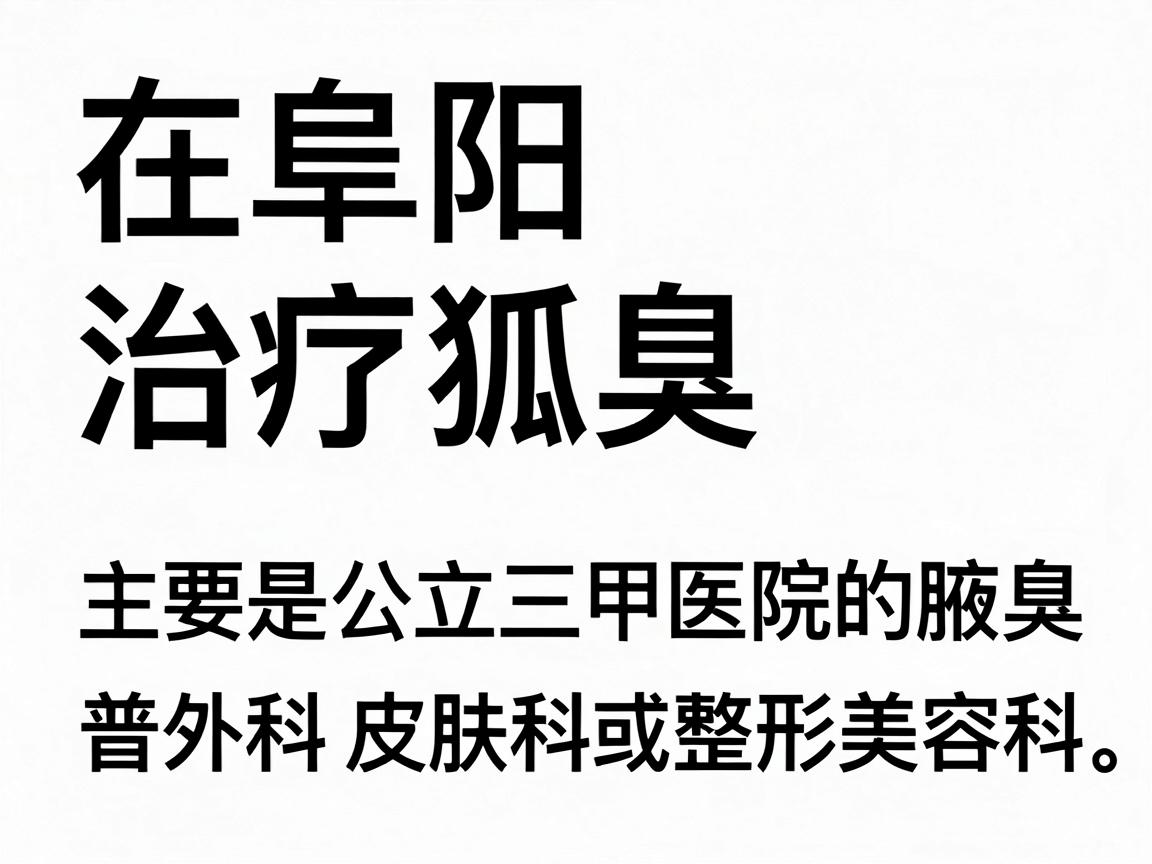 在阜阳,治疗狐臭(腋臭)相对正规且知名的医院主要是公立三甲医院的普外科、皮肤科或整形美容科。以下是具体的推荐和分析 在阜阳,治疗狐臭(腋臭)相对正规且知名的医院主要是公立三甲医院的普外科、皮肤科或整形美容科。以下是具体的推荐和分析