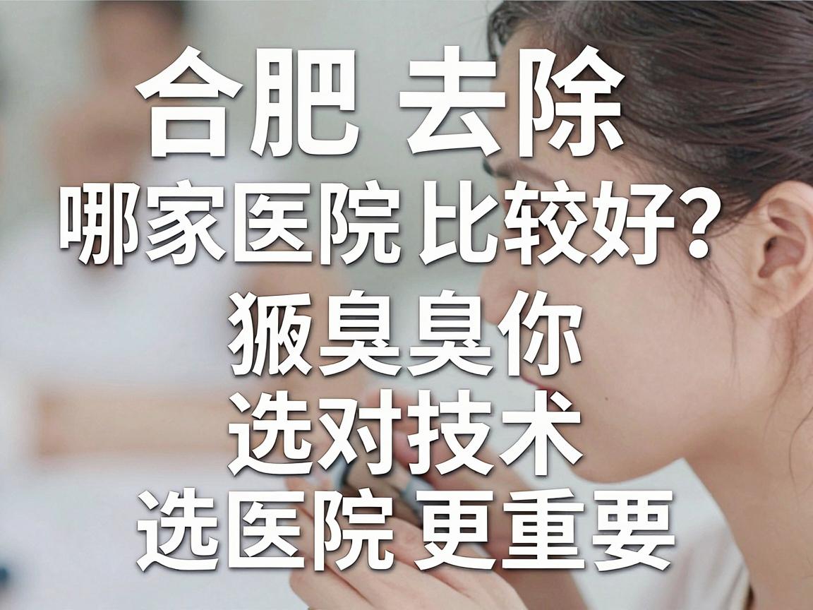 合肥去除狐臭哪家医院比较好?合肥腋臭专科医生告诉你,选对技术比选医院更重要 合肥去除狐臭哪家医院比较好?合肥腋臭专科医生告诉你,选对技术比选医院更重要