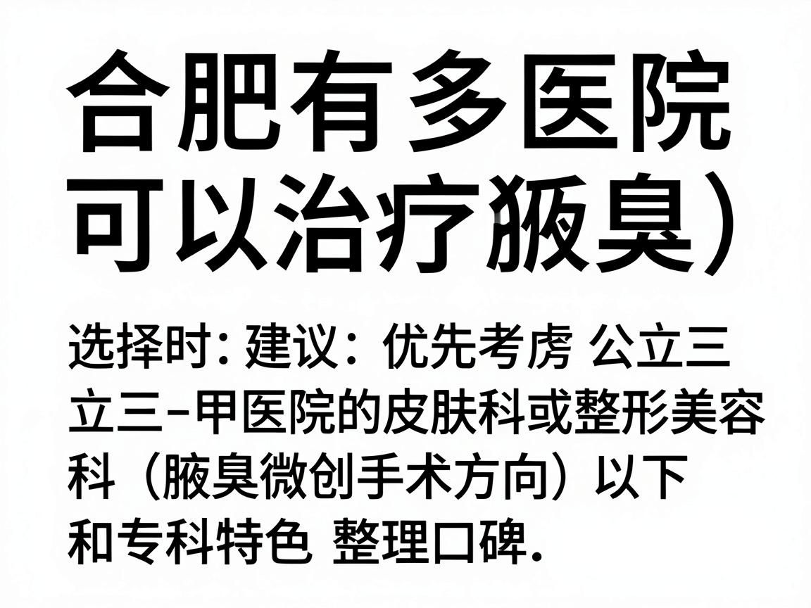 合肥有多家医院可以治疗腋臭(狐臭)选择时建议优先考虑公立三甲医院的皮肤科或整形美容科(腋臭微创手术方向)以下是综合医疗水平、患者口碑和专科特色整理的参考信息 合肥有多家医院可以治疗腋臭(狐臭)选择时建议优先考虑公立三甲医院的皮肤科或整形美容科(腋臭微创手术方向)以下是综合医疗水平、患者口碑和专科特色整理的参考信息