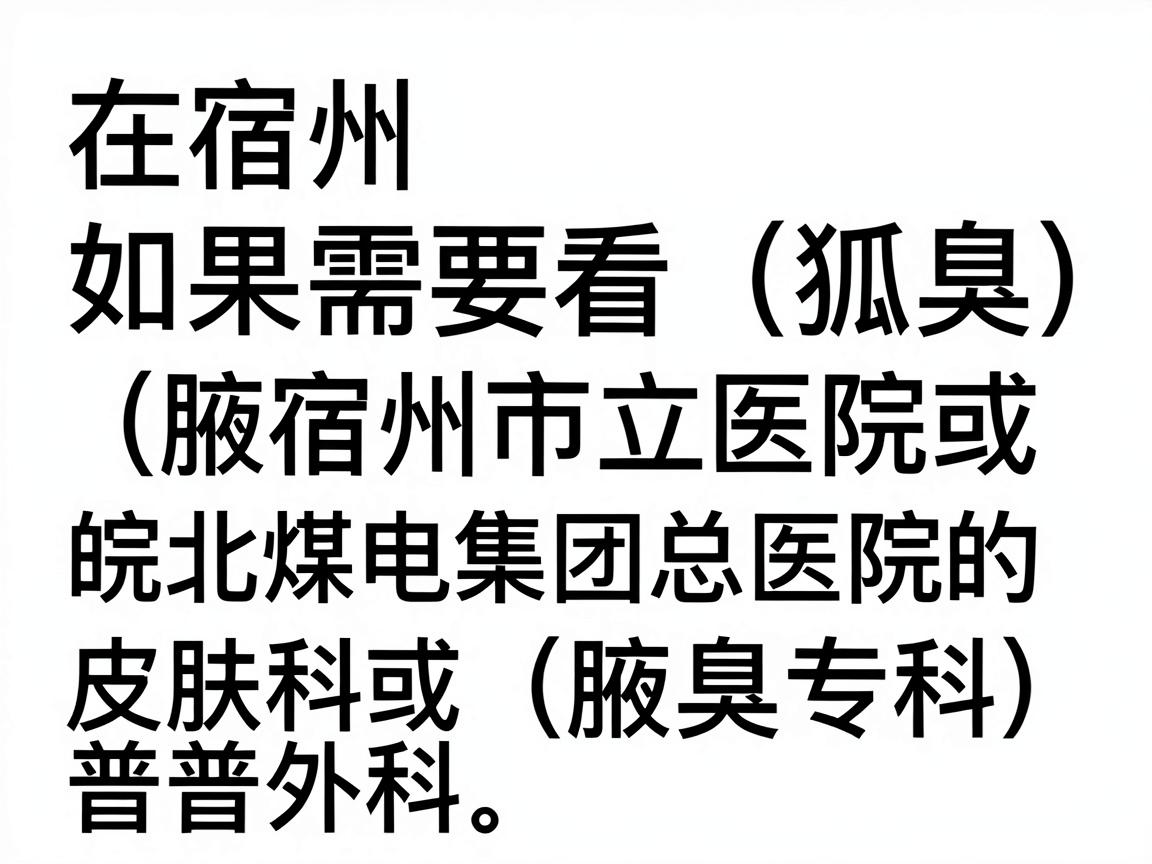 在宿州,如果需要看狐臭(腋臭)问题,建议优先选择宿州市立医院或皖北煤电集团总医院的皮肤科或普外科(腋臭专科)以下是具体说明 在宿州,如果需要看狐臭(腋臭)问题,建议优先选择宿州市立医院或皖北煤电集团总医院的皮肤科或普外科(腋臭专科)以下是具体说明