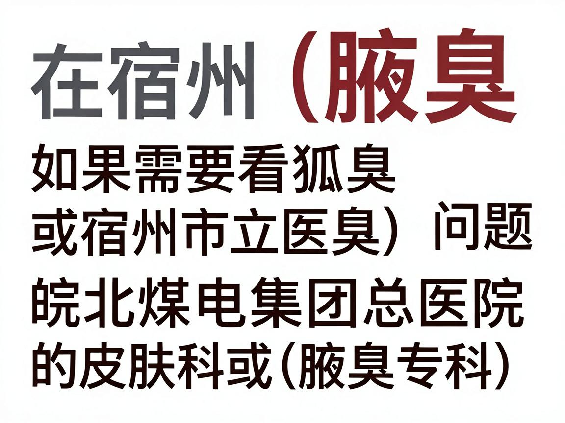 在宿州,如果需要看狐臭(腋臭)问题,建议优先选择宿州市立医院或皖北煤电集团总医院的皮肤科或普外科(腋臭专科)以下是具体说明 在宿州,如果需要看狐臭(腋臭)问题,建议优先选择宿州市立医院或皖北煤电集团总医院的皮肤科或普外科(腋臭专科)以下是具体说明