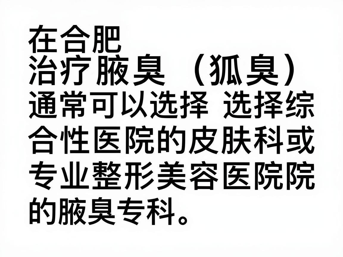 在合肥,治疗腋臭(狐臭)通常可以选择综合性医院的皮肤科或专业整形美容医院的腋臭专科。以下是合肥地区口碑较好、技术比较成熟的几家医院供你参考(排名不分先后) 在合肥,治疗腋臭(狐臭)通常可以选择综合性医院的皮肤科或专业整形美容医院的腋臭专科。以下是合肥地区口碑较好、技术比较成熟的几家医院供你参考(排名不分先后)