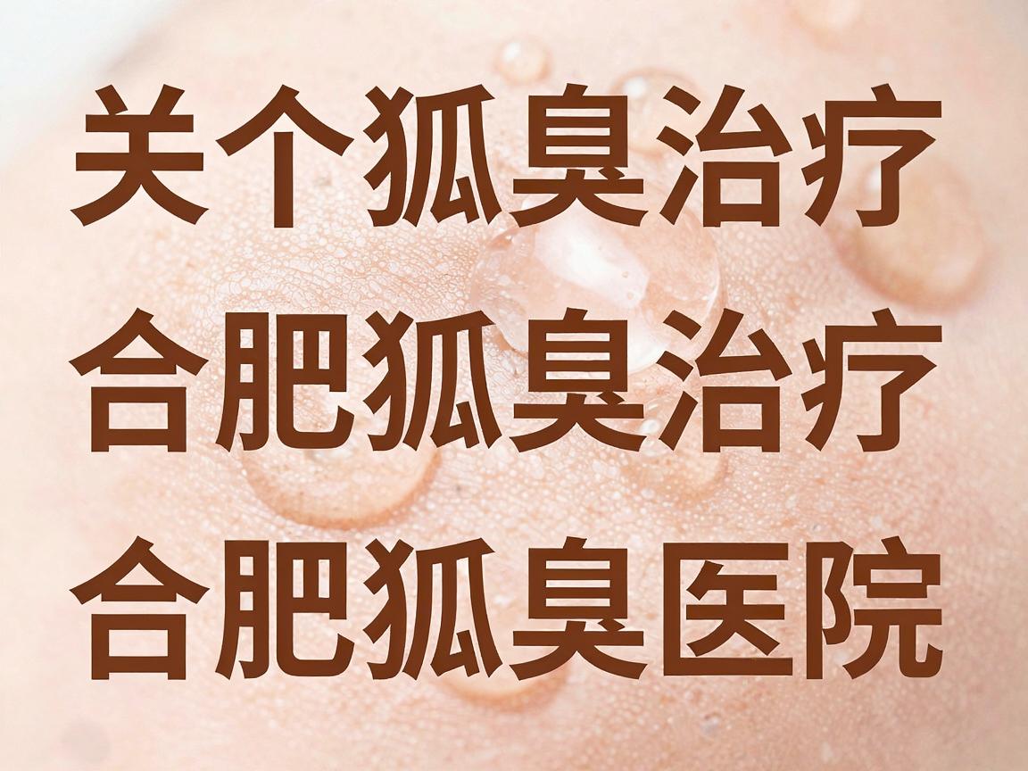 关于合肥狐臭治疗排名或合肥狐臭医院排名,目前并没有官方发布的权威榜单。医疗领域的排名通常由商业机构或自媒体根据评价、流量等因素制作,主观性较强,缺乏统一标准,因此参考价值有限 关于合肥狐臭治疗排名或合肥狐臭医院排名,目前并没有官方发布的权威榜单。医疗领域的排名通常由商业机构或自媒体根据评价、流量等因素制作,主观性较强,缺乏统一标准,因此参考价值有限