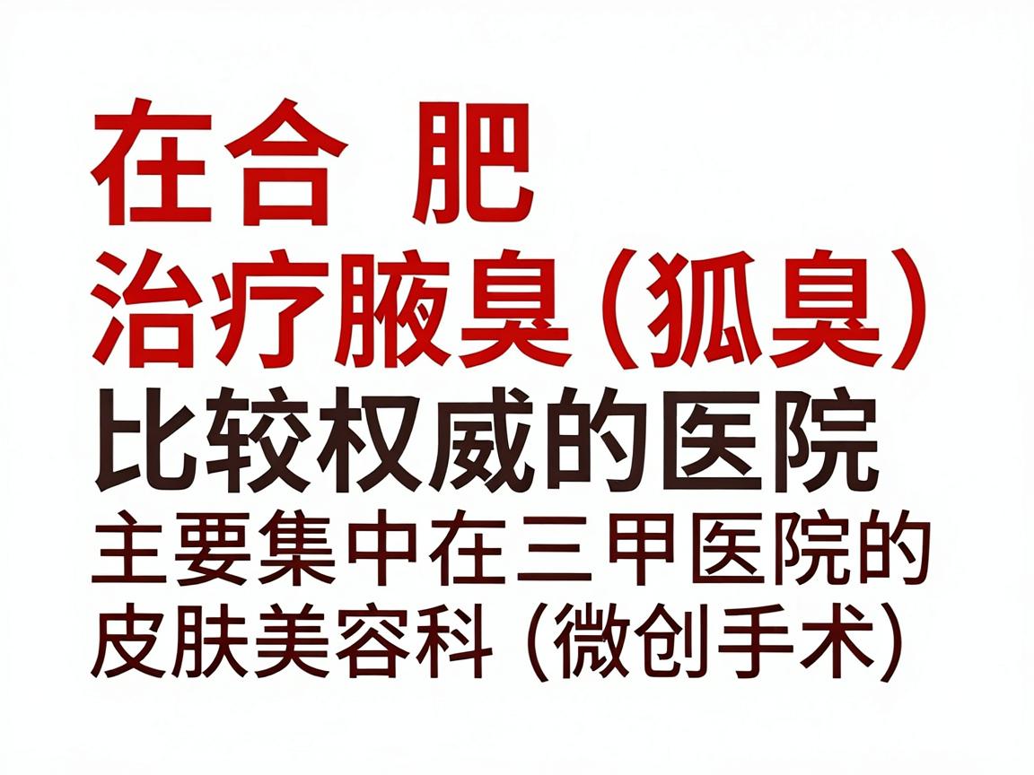 在合肥,治疗腋臭(狐臭)比较权威的医院主要集中在三甲医院的皮肤科或整形美容科(微创手术)以下是综合医院实力、患者口碑和技术特点的推荐,供你参考 在合肥,治疗腋臭(狐臭)比较权威的医院主要集中在三甲医院的皮肤科或整形美容科(微创手术)以下是综合医院实力、患者口碑和技术特点的推荐,供你参考