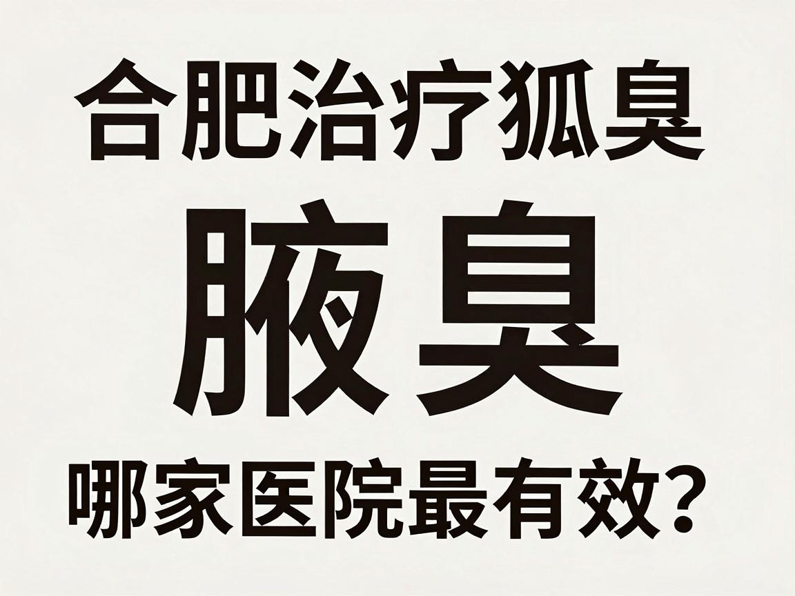 合肥治疗狐臭哪家医院最有效?腋臭专科医生揭秘高效治疗关键 合肥治疗狐臭哪家医院最有效?腋臭专科医生揭秘高效治疗关键