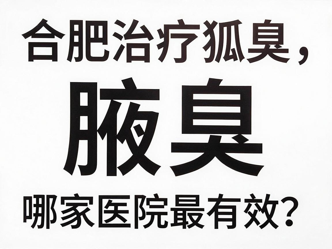 合肥治疗狐臭哪家医院最有效?腋臭专科医生揭秘高效治疗关键 合肥治疗狐臭哪家医院最有效?腋臭专科医生揭秘高效治疗关键