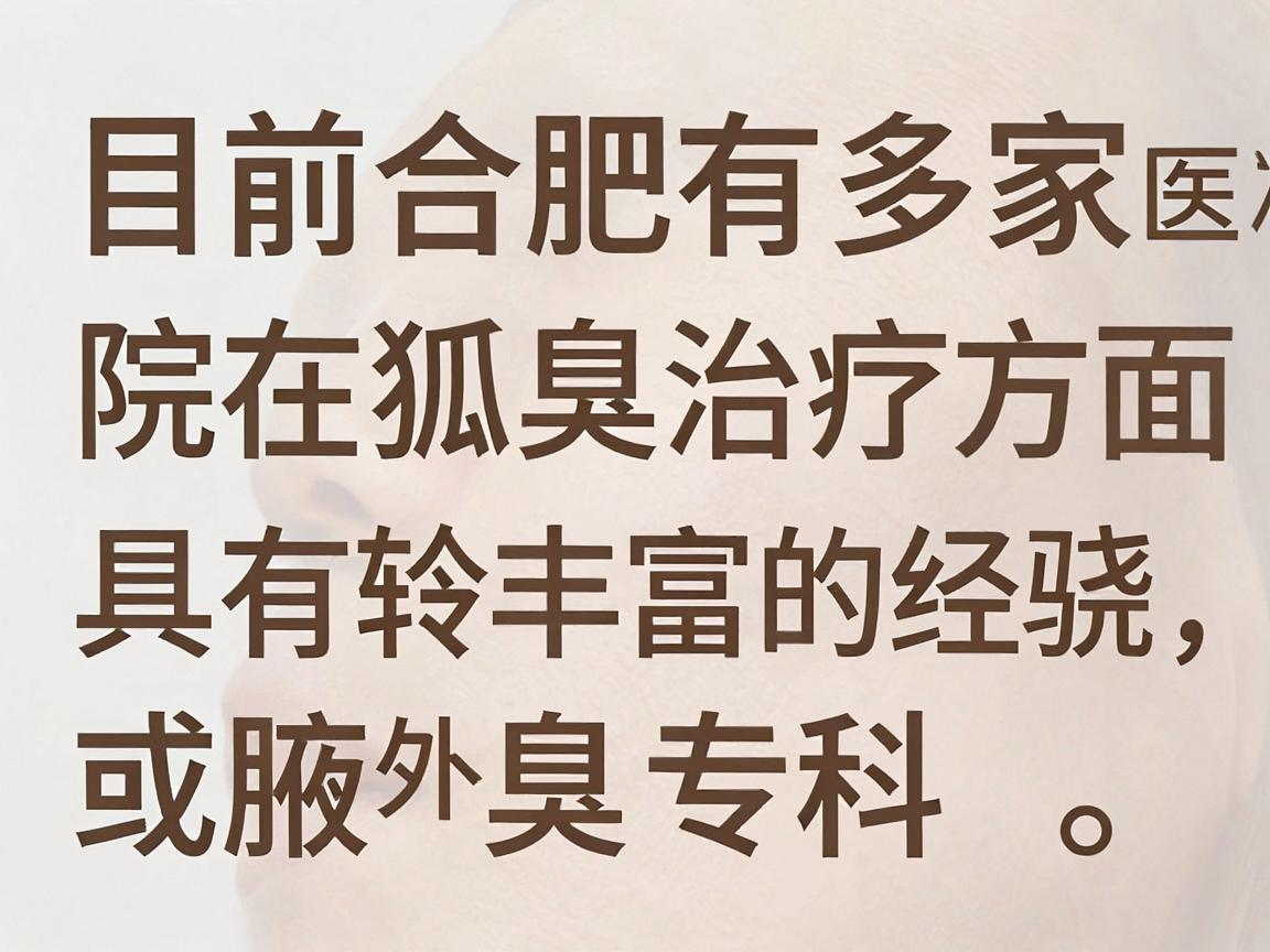 目前合肥有多家医院在狐臭治疗方面具有较丰富的经验,通常包括皮肤科、整形外科或腋臭专科。以下是一些在治疗狐臭方面口碑较好的医院及科室,供你参考 目前合肥有多家医院在狐臭治疗方面具有较丰富的经验,通常包括皮肤科、整形外科或腋臭专科。以下是一些在治疗狐臭方面口碑较好的医院及科室,供你参考