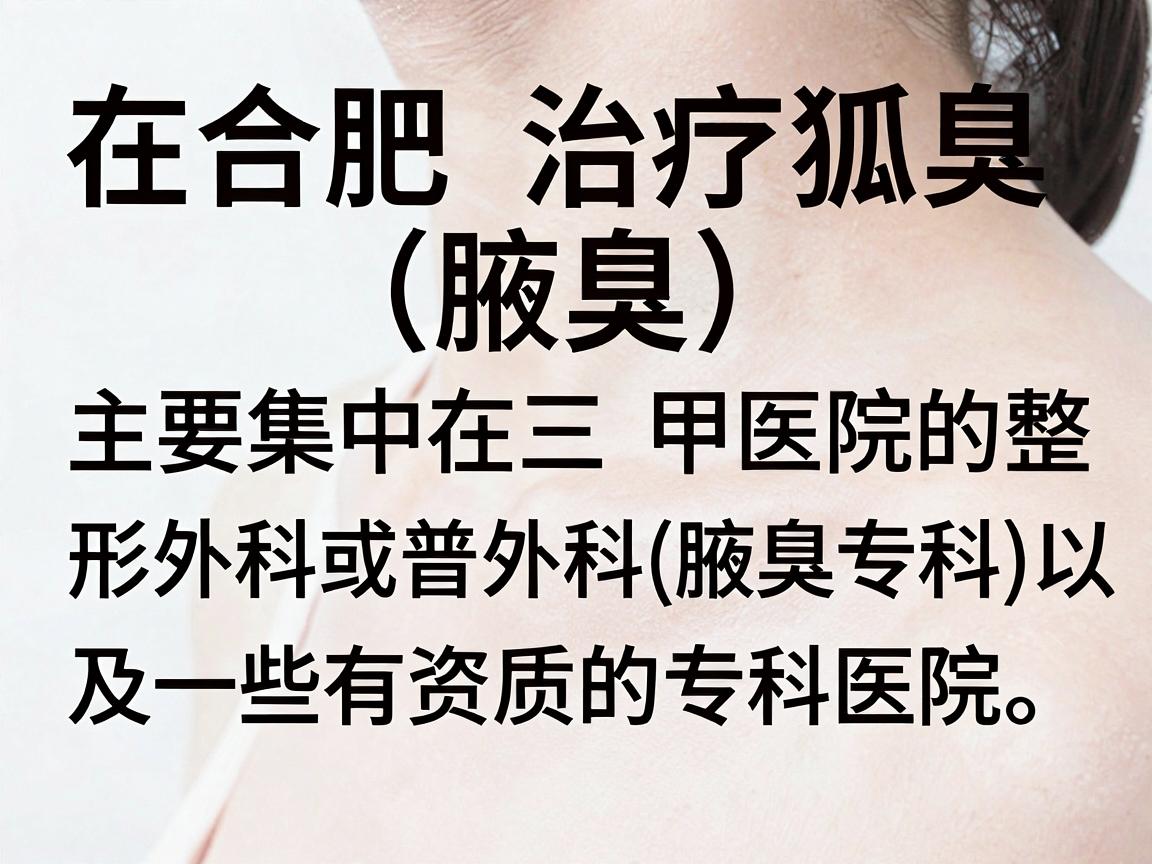 在合肥,治疗狐臭(腋臭)比较知名的医院主要集中在三甲医院的整形外科或普外科(腋臭专科)以及一些有资质的专科医院。以下是根据2024-2025年合肥本地医疗口碑整理的几家知名医院及科室,供你参考 在合肥,治疗狐臭(腋臭)比较知名的医院主要集中在三甲医院的整形外科或普外科(腋臭专科)以及一些有资质的专科医院。以下是根据2024-2025年合肥本地医疗口碑整理的几家知名医院及科室,供你参考