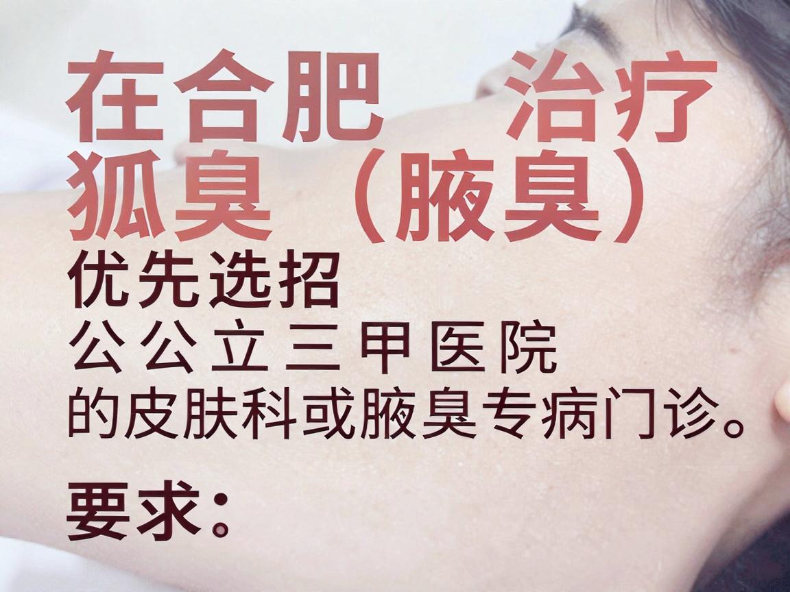 在合肥治疗狐臭(腋臭)建议优先选择公立三甲医院的皮肤科或腋臭专病门诊。这些医院设备先进、医生经验丰富,且收费相对规范 在合肥治疗狐臭(腋臭)建议优先选择公立三甲医院的皮肤科或腋臭专病门诊。这些医院设备先进、医生经验丰富,且收费相对规范