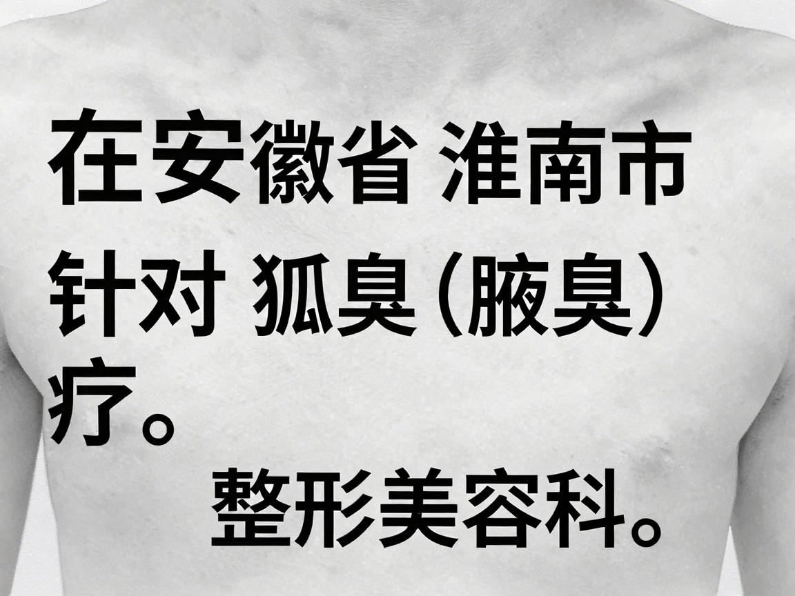 在安徽省淮南市,针对狐臭(腋臭)的治疗,通常建议选择正规的公立医院皮肤科或整形美容科。以下是当地比较可靠的就医选择及相关建议 在安徽省淮南市,针对狐臭(腋臭)的治疗,通常建议选择正规的公立医院皮肤科或整形美容科。以下是当地比较可靠的就医选择及相关建议
